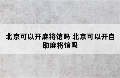 北京可以开麻将馆吗 北京可以开自助麻将馆吗